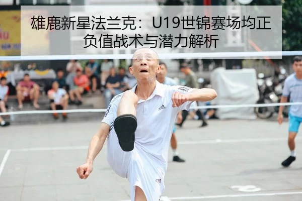 雄鹿新星法兰克：U19世锦赛场均正负值战术与潜力解析