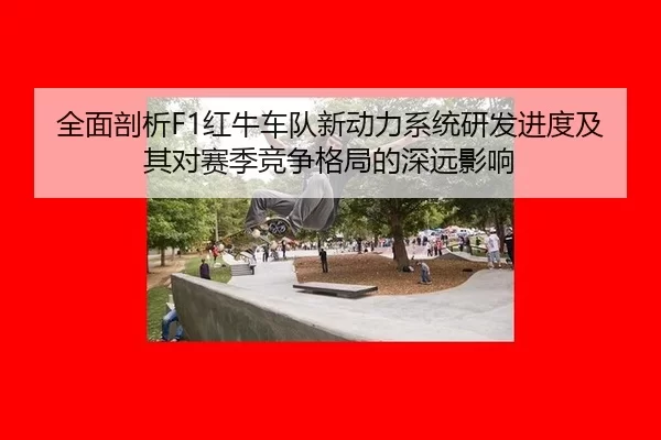 全面剖析F1红牛车队新动力系统研发进度及其对赛季竞争格局的深远影响