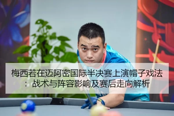 梅西若在迈阿密国际半决赛上演帽子戏法：战术与阵容影响及赛后走向解析
