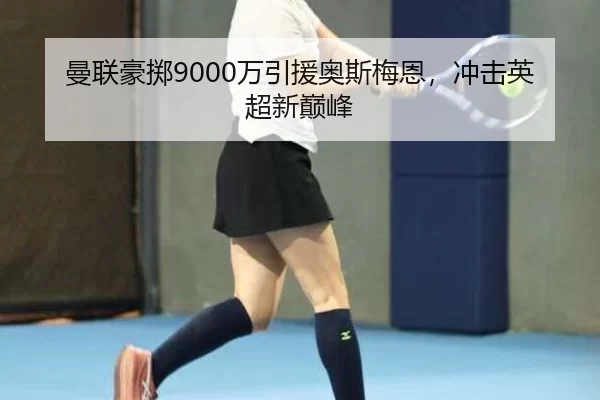 曼联豪掷9000万引援奥斯梅恩，冲击英超新巅峰