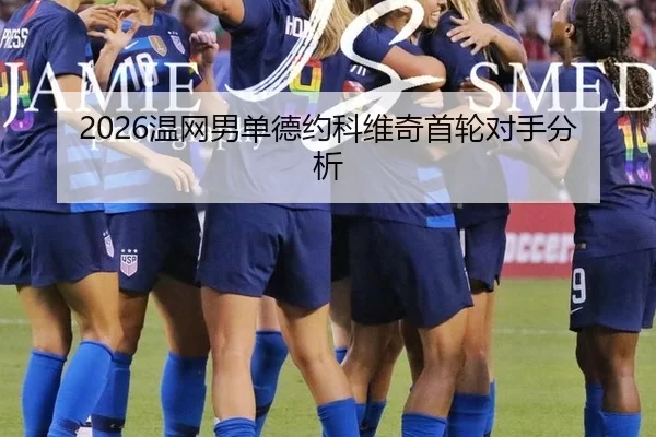 2026温网男单德约科维奇首轮对手分析