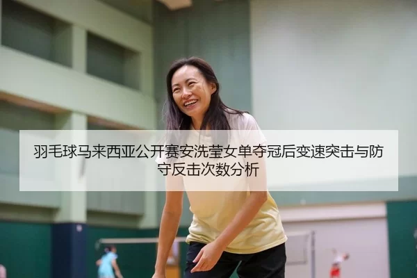 羽毛球马来西亚公开赛安洗莹女单夺冠后变速突击与防守反击次数分析