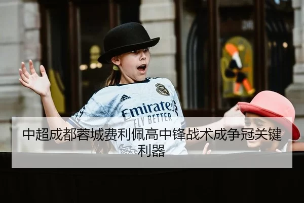中超成都蓉城费利佩高中锋战术成争冠关键利器